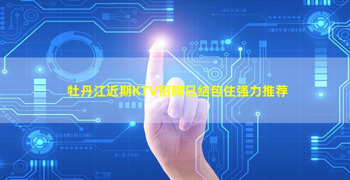 牡丹江近期KTV招聘日结包住强力推荐