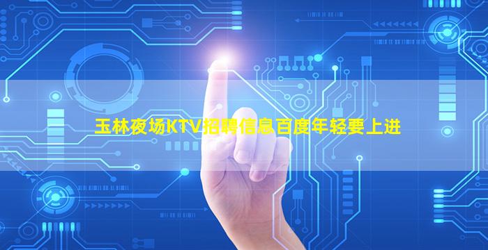 玉林夜场KTV招聘信息百度年轻要上进
